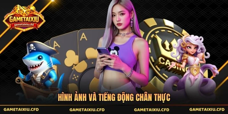 Hình ảnh và tiếng động chân thực