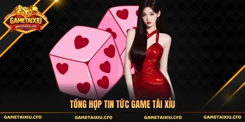 Tổng hợp tin tức game tài xỉu